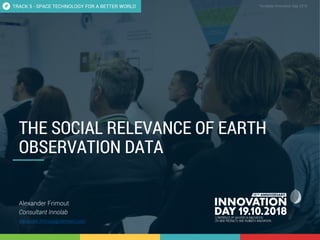 5;1 The social relevance of Earth observation data 1
CONFIDENTIAL Template Innovation Day 2018CONFIDENTIAL
THE SOCIAL RELEVANCE OF EARTH
OBSERVATION DATA
Alexander Frimout
Consultant Innolab
Alexander.Frimout@Verhaert.com
TRACK 5 - SPACE TECHNOLOGY FOR A BETTER WORLD
 