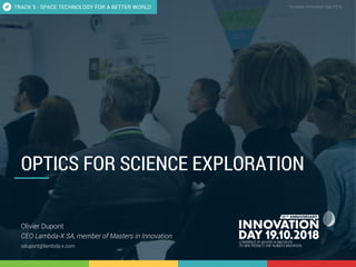 5;2 Optics for science exploration 1
CONFIDENTIAL Template Innovation Day 2018CONFIDENTIAL
OPTICS FOR SCIENCE EXPLORATION
Olivier Dupont
CEO Lambda-X SA, member of Masters in Innovation
odupont@lambda-x.com
TRACK 5 - SPACE TECHNOLOGY FOR A BETTER WORLD
 