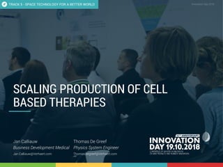 5.3 Scaling production of cell based therapies 1
CONFIDENTIAL Innovation Day 2018CONFIDENTIAL
SCALING PRODUCTION OF CELL
BASED THERAPIES
Jan Calliauw
Business Development Medical
Jan.Calliauw@Verhaert.com
TRACK 5 - SPACE TECHNOLOGY FOR A BETTER WORLD
Thomas De Greef
Physics System Engineer
Thomas.degreef@Verhaert.com
 