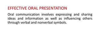 EFFECTIVE ORAL PRESENTATION
Oral communication involves expressing and sharing
ideas and information as well as influencing others
through verbal and nonverbal symbols.
 