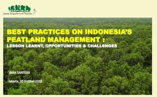 BEST PRACTICES ON INDONESIA’S
PEATLAND MANAGEMENT :
LESSON LEARNT, OPPORTUNITIES & CHALLENGES
IMAN SANTOSO
Jakarta, 30 October 2018
 