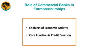 Role of Commercial Banks in
Entrepreneurships
• Enablers of Economic Activity
• Core Function is Credit Creation
 