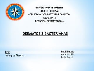 UNIVERSIDAD DE ORIENTE
NÚCLEO- BOLÍVAR
«DR. FRANCISCO BATTISTINI CASALTA»
MEDICINA IV
ROTACIÓN DERMATOLOGÍA
Drs:
Milagros Garcia.
DERMATOSIS BACTERIANAS
Bachilleres:
Aular Adolfo
Peña Greisi
 