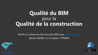 Qualité du BIM
pour la
Qualité de la construction
Vérifier la cohérence des données BIM avec BIMValue.com
Sylvain MARIE, co-fondateur VTREEM
 