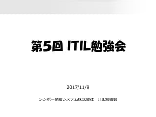 第５回 ＩＴＩＬ勉強会
2017/11/9
シンポー情報システム株式会社 ITIL勉強会
 