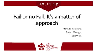 Fail or no Fail. It's a matter of
approach
Marta Komarnytska
Project Manager
CoreValue
 