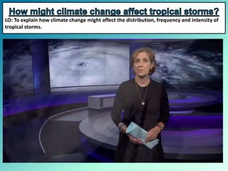 LO: To explain how climate change might affect the distribution, frequency and intensity of
tropical storms.
 