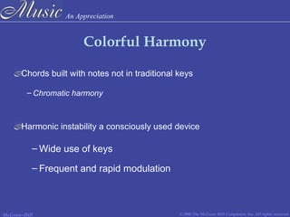 An Appreciation
© 2006 The McGraw-Hill Companies, Inc. All rights reserved.McGraw-Hill
Colorful Harmony
Chords built with notes not in traditional keys
– Chromatic harmony
Harmonic instability a consciously used device
– Wide use of keys
– Frequent and rapid modulation
 