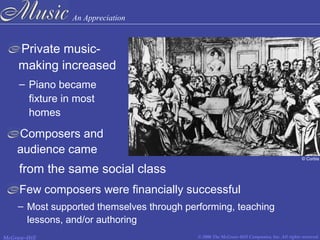 An Appreciation
© 2006 The McGraw-Hill Companies, Inc. All rights reserved.McGraw-Hill
Private music-
making increased
Composers and
audience came
Few composers were financially successful
– Piano became
fixture in most
homes
from the same social class
– Most supported themselves through performing, teaching
lessons, and/or authoring
© Corbis
 