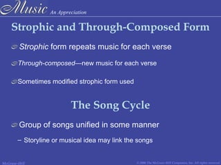 An Appreciation
© 2006 The McGraw-Hill Companies, Inc. All rights reserved.McGraw-Hill
Strophic and Through-Composed Form
Strophic form repeats music for each verse
Through-composed—new music for each verse
Sometimes modified strophic form used
The Song Cycle
Group of songs unified in some manner
– Storyline or musical idea may link the songs
 