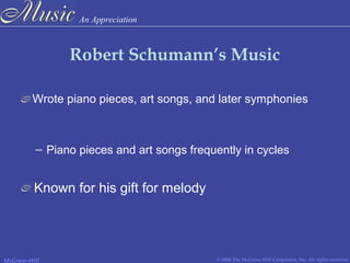 An Appreciation
© 2006 The McGraw-Hill Companies, Inc. All rights reserved.McGraw-Hill
Robert Schumann’s Music
Wrote piano pieces, art songs, and later symphonies
– Piano pieces and art songs frequently in cycles
Known for his gift for melody
 