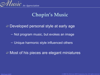 An Appreciation
© 2006 The McGraw-Hill Companies, Inc. All rights reserved.McGraw-Hill
Chopin’s Music
Developed personal style at early age
– Not program music, but evokes an image
– Unique harmonic style influenced others
Most of his pieces are elegant miniatures
 
