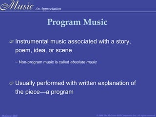 An Appreciation
© 2006 The McGraw-Hill Companies, Inc. All rights reserved.McGraw-Hill
Program Music
Instrumental music associated with a story,
poem, idea, or scene
– Non-program music is called absolute music
Usually performed with written explanation of
the piece—a program
 