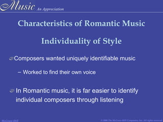 An Appreciation
© 2006 The McGraw-Hill Companies, Inc. All rights reserved.McGraw-Hill
Characteristics of Romantic Music
Individuality of Style
Composers wanted uniquely identifiable music
– Worked to find their own voice
In Romantic music, it is far easier to identify
individual composers through listening
 