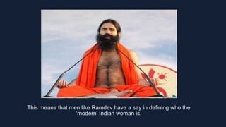 This means that men like Ramdev have a say in defining who the
‘modern’ Indian woman is.
 