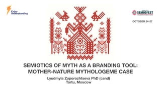 SEMIOTICS OF MYTH AS A BRANDING TOOL: 
MOTHER-NATURE MYTHOLOGEME CASE
Lyudmyla Zaporozhtseva PhD (cand)
Tartu, Moscow
OCTO...