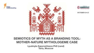 SEMIOTICS OF MYTH AS A BRANDING TOOL: 
MOTHER-NATURE MYTHOLOGEME CASE
Lyudmyla Zaporozhtseva PhD (cand)
Tartu, Moscow
OCTOBER 24-27
 