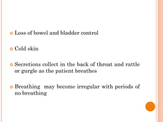  Loss of bowel and bladder control
 Cold skin
 Secretions collect in the back of throat and rattle
or gurgle as the patient breathes
 Breathing may become irregular with periods of
no breathing
 