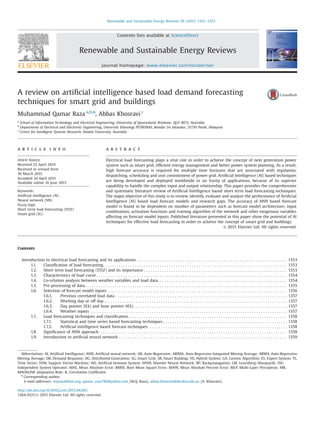 A review on artiﬁcial intelligence based load demand forecasting
techniques for smart grid and buildings
Muhammad Qamar Raza a,b,n
, Abbas Khosravi c
a
School of Information Technology and Electrical Engineering, University of Queensland, Brisbane, QLD 4072, Australia
b
Department of Electrical and Electronic Engineering, Universiti Teknologi PETRONAS, Bandar Sri Iskandar, 31750 Perak, Malaysia
c
Centre for Intelligent Systems Research, Deakin University, Australia
a r t i c l e i n f o
Article history:
Received 22 April 2014
Received in revised form
30 March 2015
Accepted 24 April 2015
Available online 16 June 2015
Keywords:
Artiﬁcial intelligence (AI)
Neural network (NN)
Fuzzy logic
Short term load forecasting (STLF)
Smart grid (SG)
a b s t r a c t
Electrical load forecasting plays a vital role in order to achieve the concept of next generation power
system such as smart grid, efﬁcient energy management and better power system planning. As a result,
high forecast accuracy is required for multiple time horizons that are associated with regulation,
dispatching, scheduling and unit commitment of power grid. Artiﬁcial Intelligence (AI) based techniques
are being developed and deployed worldwide in on Varity of applications, because of its superior
capability to handle the complex input and output relationship. This paper provides the comprehensive
and systematic literature review of Artiﬁcial Intelligence based short term load forecasting techniques.
The major objective of this study is to review, identify, evaluate and analyze the performance of Artiﬁcial
Intelligence (AI) based load forecast models and research gaps. The accuracy of ANN based forecast
model is found to be dependent on number of parameters such as forecast model architecture, input
combination, activation functions and training algorithm of the network and other exogenous variables
affecting on forecast model inputs. Published literature presented in this paper show the potential of AI
techniques for effective load forecasting in order to achieve the concept of smart grid and buildings.
& 2015 Elsevier Ltd. All rights reserved.
Contents
Introduction to electrical load forecasting and its applications . . . . . . . . . . . . . . . . . . . . . . . . . . . . . . . . . . . . . . . . . . . . . . . . . . . . . . . . . . . . . . . . . . 1353
1.1. Classiﬁcation of load forecasting. . . . . . . . . . . . . . . . . . . . . . . . . . . . . . . . . . . . . . . . . . . . . . . . . . . . . . . . . . . . . . . . . . . . . . . . . . . . . . . . . 1353
1.2. Short term load forecasting (STLF) and its importance . . . . . . . . . . . . . . . . . . . . . . . . . . . . . . . . . . . . . . . . . . . . . . . . . . . . . . . . . . . . . . . 1353
1.3. Characteristics of load curve . . . . . . . . . . . . . . . . . . . . . . . . . . . . . . . . . . . . . . . . . . . . . . . . . . . . . . . . . . . . . . . . . . . . . . . . . . . . . . . . . . . . 1354
1.4. Co-relation analysis between weather variables and load data. . . . . . . . . . . . . . . . . . . . . . . . . . . . . . . . . . . . . . . . . . . . . . . . . . . . . . . . . 1354
1.5. Pre-processing of data. . . . . . . . . . . . . . . . . . . . . . . . . . . . . . . . . . . . . . . . . . . . . . . . . . . . . . . . . . . . . . . . . . . . . . . . . . . . . . . . . . . . . . . . . 1355
1.6. Selection of forecast model inputs . . . . . . . . . . . . . . . . . . . . . . . . . . . . . . . . . . . . . . . . . . . . . . . . . . . . . . . . . . . . . . . . . . . . . . . . . . . . . . . 1356
1.6.1. Previous correlated load data . . . . . . . . . . . . . . . . . . . . . . . . . . . . . . . . . . . . . . . . . . . . . . . . . . . . . . . . . . . . . . . . . . . . . . . . . . . . 1357
1.6.2. Working day or off day . . . . . . . . . . . . . . . . . . . . . . . . . . . . . . . . . . . . . . . . . . . . . . . . . . . . . . . . . . . . . . . . . . . . . . . . . . . . . . . . . 1357
1.6.3. Day pointer D(k) and hour pointer H(k) . . . . . . . . . . . . . . . . . . . . . . . . . . . . . . . . . . . . . . . . . . . . . . . . . . . . . . . . . . . . . . . . . . . . 1357
1.6.4. Weather inputs . . . . . . . . . . . . . . . . . . . . . . . . . . . . . . . . . . . . . . . . . . . . . . . . . . . . . . . . . . . . . . . . . . . . . . . . . . . . . . . . . . . . . . . 1357
1.7. Load forecasting techniques and classiﬁcation. . . . . . . . . . . . . . . . . . . . . . . . . . . . . . . . . . . . . . . . . . . . . . . . . . . . . . . . . . . . . . . . . . . . . . 1358
1.7.1. Statistical and time series based forecasting techniques . . . . . . . . . . . . . . . . . . . . . . . . . . . . . . . . . . . . . . . . . . . . . . . . . . . . . . . 1358
1.7.2. Artiﬁcial intelligence based forecast techniques. . . . . . . . . . . . . . . . . . . . . . . . . . . . . . . . . . . . . . . . . . . . . . . . . . . . . . . . . . . . . . 1358
1.8. Signiﬁcance of ANN approach. . . . . . . . . . . . . . . . . . . . . . . . . . . . . . . . . . . . . . . . . . . . . . . . . . . . . . . . . . . . . . . . . . . . . . . . . . . . . . . . . . . 1358
1.9. Introduction to artiﬁcial neural network . . . . . . . . . . . . . . . . . . . . . . . . . . . . . . . . . . . . . . . . . . . . . . . . . . . . . . . . . . . . . . . . . . . . . . . . . . 1359
Contents lists available at ScienceDirect
journal homepage: www.elsevier.com/locate/rser
Renewable and Sustainable Energy Reviews
http://dx.doi.org/10.1016/j.rser.2015.04.065
1364-0321/& 2015 Elsevier Ltd. All rights reserved.
Abbreviations: AI, Artiﬁcial Intelligence; ANN, Artiﬁcial neural network; AR, Auto-Regressive; ARIMA, Auto-Regressive Integrated Moving Average; ARMA, Auto-Regressive
Moving Average; DR, Demand Response; DG, Distributed Generation; SG, Smart Grid; SB, Smart Building; HS, Hybrid System; GA, Genetic Algorithm; ES, Expert System; TS,
Time Series; SVM, Support Vector Machine; AIS, Artiﬁcial Immune System; WNN, Wavelet Neural Network; BP, Backpropagation; LM, Levenberg–Marquardt; ISO,
Independent System Operator; MAE, Mean Absolute Error; RMSE, Root Mean Square Error; MAPE, Mean Absolute Percent Error; MLP, Multi-Layer Perceptron; MR,
MADALINE adaptation Rule; R, Correlation Coefﬁcient
n
Corresponding author.
E-mail addresses: mqraza@ieee.org, qamar_raza786@yahoo.com (M.Q. Raza), abbas.khosravi@deakin.edu.au (A. Khosravi).
Renewable and Sustainable Energy Reviews 50 (2015) 1352–1372
 
