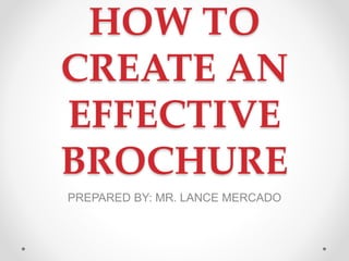 HOW TO
CREATE AN
EFFECTIVE
BROCHURE
PREPARED BY: MR. LANCE MERCADO
 
