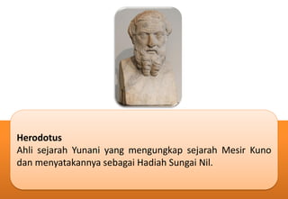 Herodotus
Ahli sejarah Yunani yang mengungkap sejarah Mesir Kuno
dan menyatakannya sebagai Hadiah Sungai Nil.
 