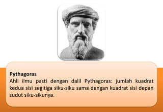 Pythagoras
Ahli ilmu pasti dengan dalil Pythagoras: jumlah kuadrat
kedua sisi segitiga siku-siku sama dengan kuadrat sisi depan
sudut siku-sikunya.
 