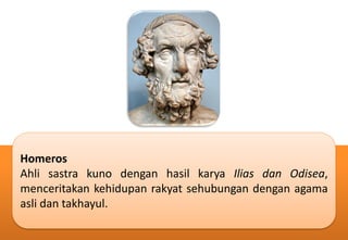 Homeros
Ahli sastra kuno dengan hasil karya Ilias dan Odisea,
menceritakan kehidupan rakyat sehubungan dengan agama
asli dan takhayul.
 