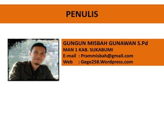 PENULIS
GUNGUN MISBAH GUNAWAN S.Pd
MAN 1 KAB. SUKABUMI
E-mail : Prammisbah@gmail.com
Web : Gege258.Wordpress.com
 