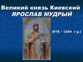 Великий князь КиевскийВеликий князь Киевский
ЯРОСЛАВ МУДРЫЙЯРОСЛАВ МУДРЫЙ
(978 – 1054 г.р.)
 