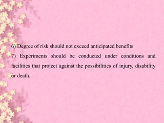 6) Degree of risk should not exceed anticipated benefits
7) Experiments should be conducted under conditions and
facilities that protect against the possibilities of injury, disability
or death.
 