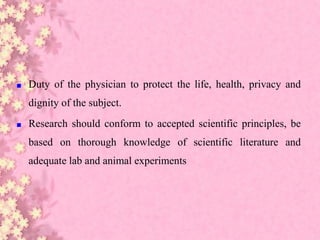 ■ Duty of the physician to protect the life, health, privacy and
dignity of the subject.
■ Research should conform to accepted scientific principles, be
based on thorough knowledge of scientific literature and
adequate lab and animal experiments
 