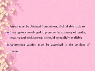 – Assent must be obtained from minors, if child able to do so
■ Investigators are obliged to preserve the accuracy of results;
negative and positive results should be publicly available
■ Appropriate caution must be exercised in the conduct of
research
 