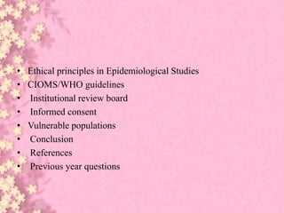 • Ethical principles in Epidemiological Studies
• CIOMS/WHO guidelines
• Institutional review board
• Informed consent
• Vulnerable populations
• Conclusion
• References
• Previous year questions
 