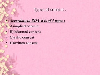 Types of consent :
• According to BDA it is of 4 types :
• A)implied consent
• B)informed consent
• C)valid consent
• D)written consent
 