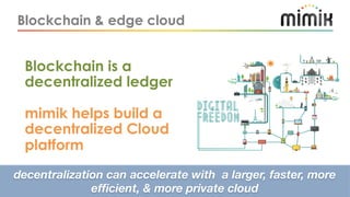 Blockchain & edge cloud
Blockchain is a
decentralized ledger
mimik helps build a
decentralized Cloud
platform
decentraliza...