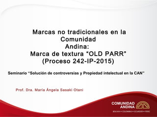 Marcas no tradicionales en la
Comunidad
Andina:
Marca de textura “OLD PARR”
(Proceso 242-IP-2015)
Prof. Dra. María Ángela Sasaki Otani  
Seminario “Solución de controversias y Propiedad intelectual en la CAN”
 
