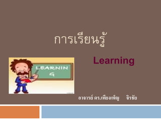 การเรียนรู้
Learning
อาจารย์ ดร.เพียงเพ็ญ จิรชัย
 