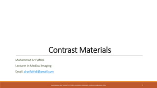 Contrast Materials
Muhammad Arif Afridi
Lecturer In Medical Imaging
Email: drarifafridi@gmail.com
MUHAMMAD ARIF AFRIDI | LECTURER IN MEDICAL IMAGING| DRARIFAFRIDI@GMAIL.COM 1
 