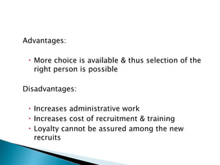 Advantages:
 More choice is available & thus selection of the
right person is possible
Disadvantages:
 Increases administrative work
 Increases cost of recruitment & training
 Loyalty cannot be assured among the new
recruits
 