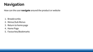 Navigation
How can the user navigate around the product or website
1. Breadcrumbs
2. Menus/Sub Menus
3. Return to home page
4. Home Page
5. Favourites/Bookmarks
 