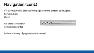 Navigation (cont.)
If it’s a multimedia product/web page are there buttons to navigate:
Forward/Back
Home
Are there scroll Bars?
Vertical/Horizontal
Is there a history of pages/sections viewed.
 