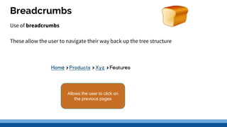 Breadcrumbs
Use of breadcrumbs
These allow the user to navigate their way back up the tree structure
Allows the user to click on
the previous pages
 