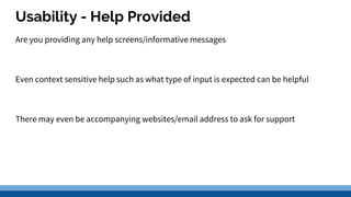 Usability - Help Provided
Are you providing any help screens/informative messages
Even context sensitive help such as what type of input is expected can be helpful
There may even be accompanying websites/email address to ask for support
 