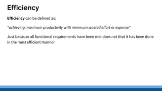 Efficiency
Efficiency can be defined as:
“achieving maximum productivity with minimum wasted effort or expense”
Just because all functional requirements have been met does not that it has been done
in the most efficient manner
 