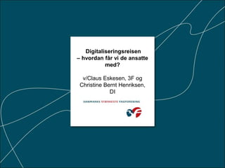 Digitaliseringsreisen
– hvordan får vi de ansatte
med?
v/Claus Eskesen, 3F og
Christine Bernt Henriksen,
DI
 