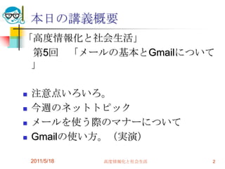 本日の講義概要「高度情報化と社会生活」　第5回　「メールの基本とGmailについて」注意点いろいろ。今週のネットトピックメールを使う際のマナーについてGmailの使い方。（実演）2011/5/18高度情報化と社会生活2