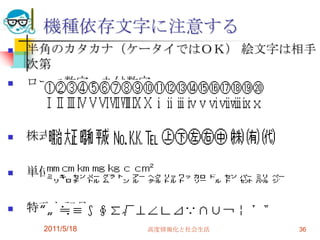2011/5/18高度情報化と社会生活36機種依存文字に注意する半角のカタカナ（ケータイではＯＫ） 絵文字は相手次第ローマ数字、丸付数字株式会社などの略記号単位記号など特殊な記号
