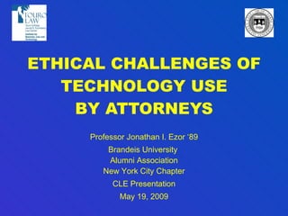 ETHICAL CHALLENGES OF TECHNOLOGY USE BY ATTORNEYS Professor Jonathan I. Ezor ‘89 Brandeis University  Alumni Association New York City Chapter CLE Presentation May 19, 2009 