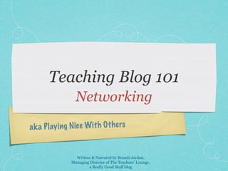 Teaching Blog 101
                  Networking

a k a P lay ing N ic e Wit h O th ers


                  Written & Narrated by Brandi Jordan,
                Managing Director of The Teachers’ Lounge,
                        a Really Good Stuff blog
 