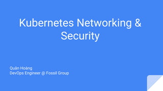 Kubernetes Networking &
Security
Quân Hoàng
DevOps Engineer @ Fossil Group
 